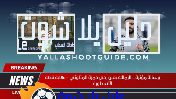 برسالة مؤثرة… الزمالك يعلن رحيل حمزة المثلوثي – نهاية قصة الأسطورة