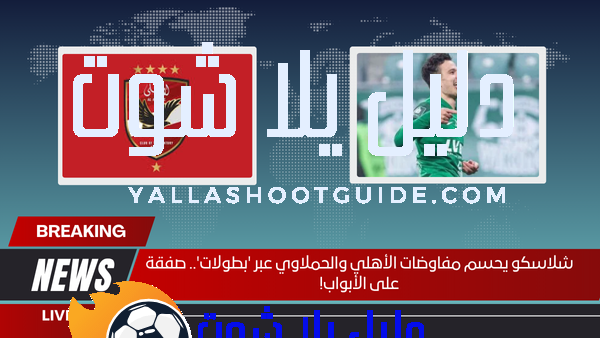 شلاسكو يحسم مفاوضات الأهلي والحملاوي عبر 'بطولات'.. صفقة على الأبواب!