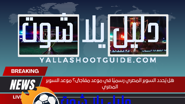 هل يُحدد السوبر المصري رسميًا في موعد مفاجئ؟ موعد السوبر المصري