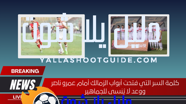 كلمة السر التي فتحت أبواب الزمالك أمام عمرو ناصر ووعد لا يُنسى للجماهير