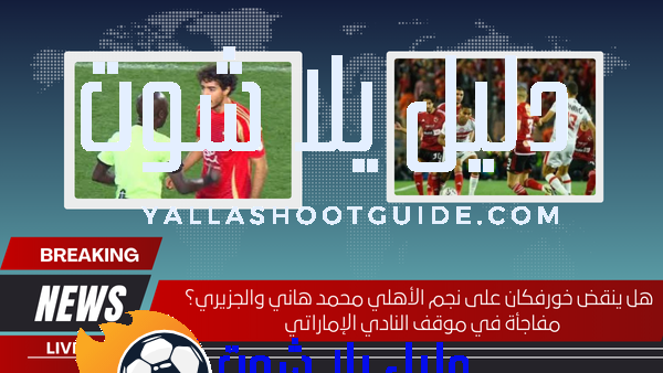 هل ينقض خورفكان على نجم الأهلي محمد هاني والجزيري؟ مفاجأة في موقف النادي الإماراتي