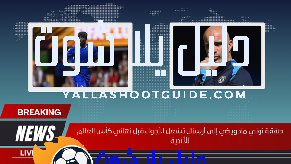صفقة نوني مادويكي إلى آرسنال تشعل الأجواء قبل نهائي كأس العالم للأندية