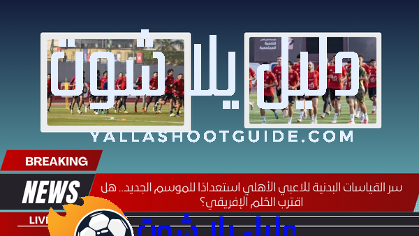 سر القياسات البدنية للاعبي الأهلي استعدادًا للموسم الجديد.. هل اقترب الحُلم الإفريقي؟
