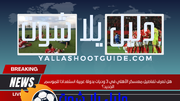 هل تعرف تفاصيل معسكر الأهلي في 3 وديات بدولة عربية استعدادًا للموسم الجديد؟