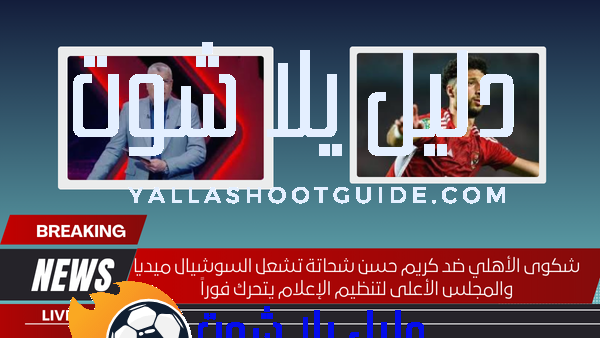 شكوى الأهلي ضد كريم حسن شحاتة تشعل السوشيال ميديا والمجلس الأعلى لتنظيم الإعلام يتحرك فوراً