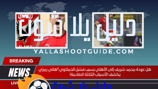 هل عودة محمد شريف إلى الأهلي بسبب فشل الحملاوي؟هاني رمزي يكشف الأسباب الثلاثة الصادمة!