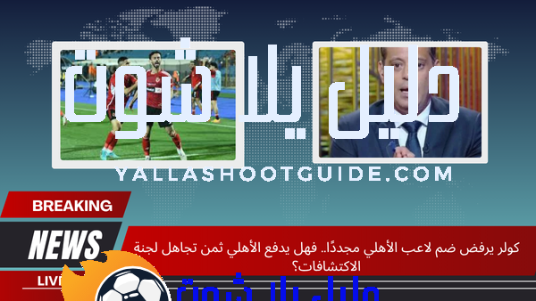 كولر يرفض ضم لاعب الأهلي مجددًا.. فهل يدفع الأهلي ثمن تجاهل لجنة الاكتشافات؟