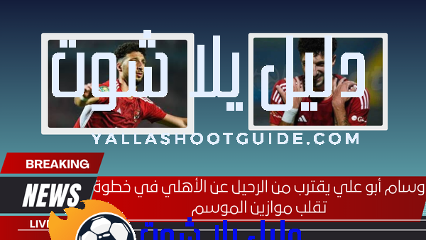 وسام أبو علي يقترب من الرحيل عن الأهلي في خطوة تقلب موازين الموسم