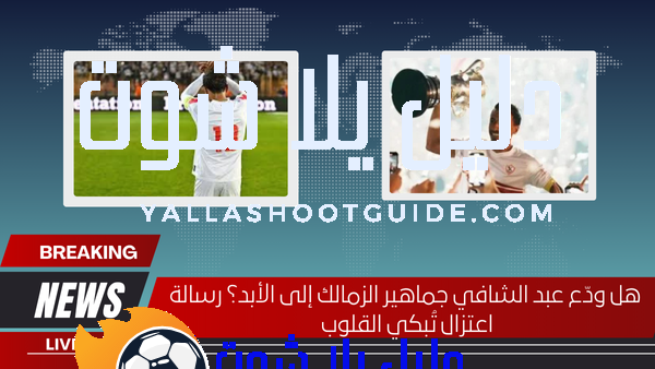 هل ودّع عبد الشافي جماهير الزمالك إلى الأبد؟ رسالة اعتزال تُبكي القلوب