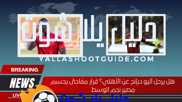 هل يرحل آليو ديانج عن الأهلي؟ قرار مفاجئ يحسم مصير نجم الوسط