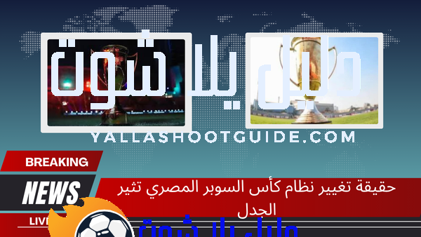 حقيقة تغيير نظام كأس السوبر المصري تثير الجدل