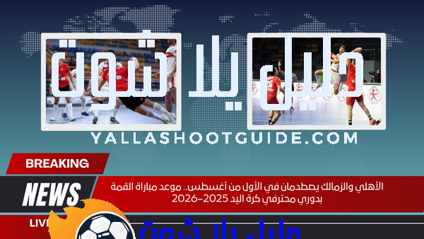 الأهلي والزمالك يصطدمان في الأول من أغسطس.. موعد مباراة القمة بدوري محترفي كرة اليد 2025–2026