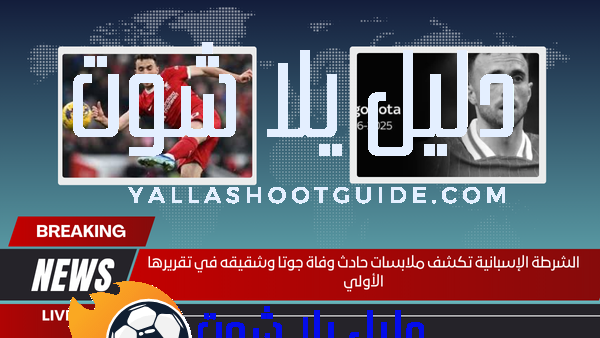 الشرطة الإسبانية تكشف ملابسات حادث وفاة جوتا وشقيقه في تقريرها الأولي