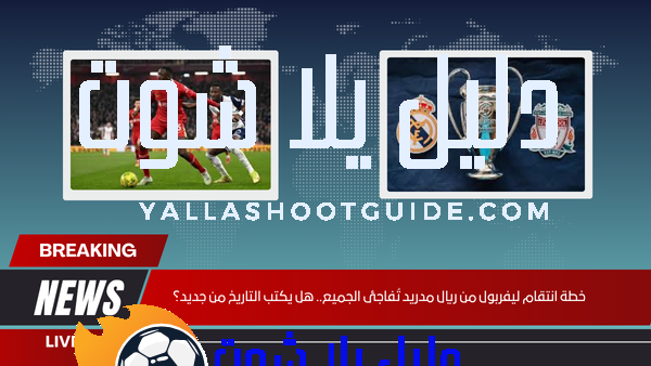 خطة انتقام ليفربول من ريال مدريد تُفاجئ الجميع.. هل يكتب التاريخ من جديد؟