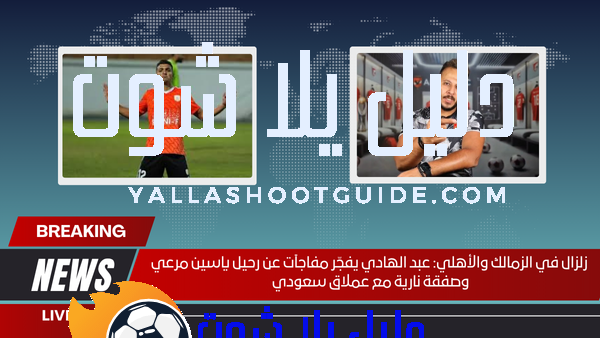 زلزال في الزمالك والأهلي عبد الهادي يفجّر مفاجآت عن رحيل ياسين مرعي وصفقة نارية مع عملاق سعودي
