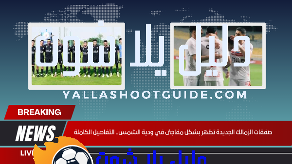 صفقات الزمالك الجديدة تظهر بشكل مفاجئ في ودية الشمس.. التفاصيل الكاملة