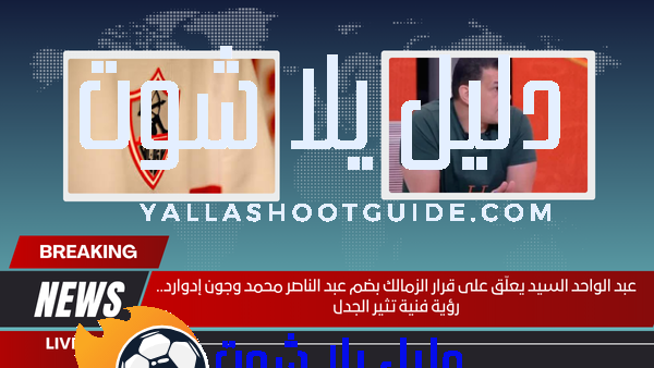 عبد الواحد السيد يعلّق على قرار الزمالك بضم عبد الناصر محمد وجون إدوارد.. رؤية فنية تثير الجدل