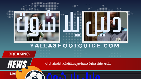 ليفربول يقفز خطوة مهمة في صفقة ضم ألكسندر إيزاك