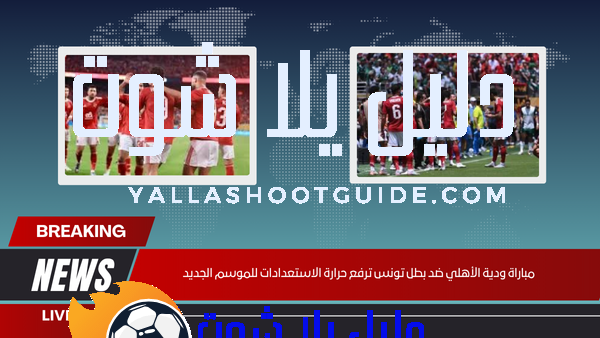 مباراة ودية الأهلي في تونس ترفع حرارة الاستعدادات للموسم الجديد