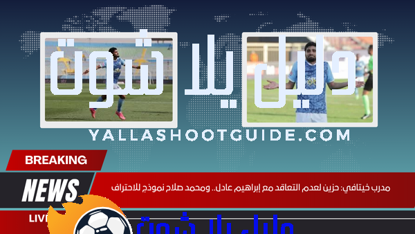 مدرب خيتافي حزين لعدم التعاقد مع إبراهيم عادل.. ومحمد صلاح نموذج للاحتراف