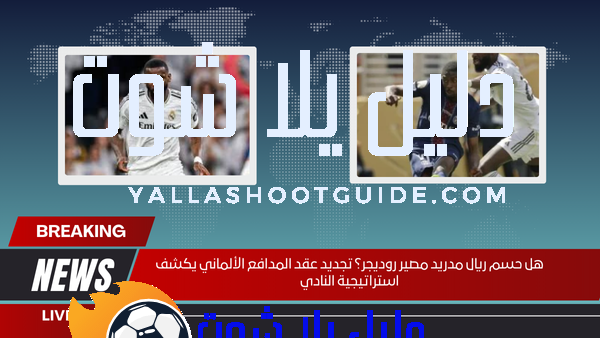 هل حسم ريال مدريد مصير روديجر؟ تجديد عقد المدافع الألماني يكشف استراتيجية النادي