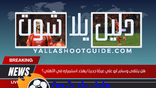 هل يتلقى وسام أبو علي عرضًا جديدًا يهدّد استمراره في الأهلي؟