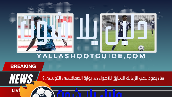 هل يعود لاعب الزمالك السابق للأضواء من بوابة الصفافسي التونسي؟