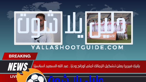 فيريرا يصدم الجماهير.. تشكيل الزمالك ضد أورانج بالقوة الضاربة.. السعيد يقود قلب الملعب