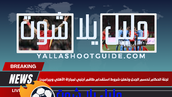 لجنة الحكام تحسم الجدل وتعلن شروط استقدام طاقم أجنبي لمباراة الأهلي وبيراميدز