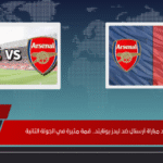 موعد مباراة أرسنال ضد ليدز يونايتد.. قمة مثيرة في الجولة الثانية