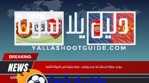 موعد مباراة أرسنال ضد ليدز يونايتد.. قمة مثيرة في الجولة الثانية