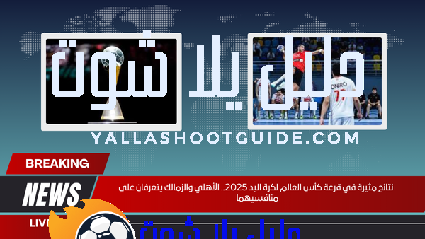 نتائج مثيرة في قرعة كأس العالم لكرة اليد 2025.. الأهلي والزمالك يتعرفان على منافسيهما