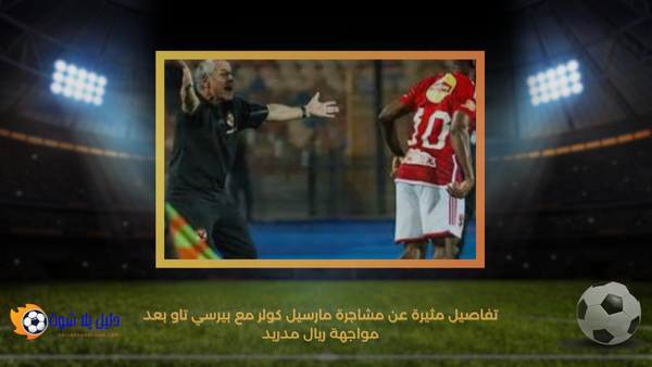 تفاصيل مثيرة عن مشاجرة مارسيل كولر مع بيرسي تاو بعد مواجهة ريال مدريد