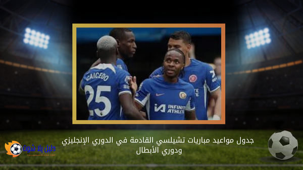 جدول مواعيد مباريات تشيلسي القادمة في الدوري الإنجليزي ودوري الأبطال