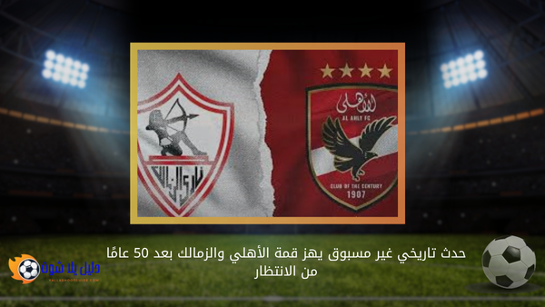 حدث تاريخي غير مسبوق يهز قمة الأهلي والزمالك بعد 50 عامًا من الانتظار