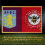موعد مباراة برينتفورد ضد أستون فيلا اليوم في كأس كاراباو 2025 – التشكيل المتوقع والتاريخ بين الفريقين