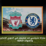 موعد مباراة تشيلسي ضد ليفربول في الدوري الإنجليزي والقنوات الناقلة