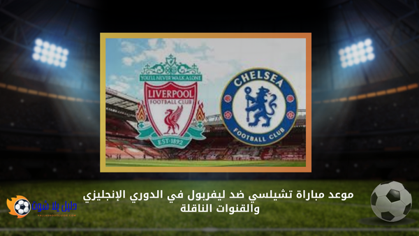 موعد مباراة تشيلسي ضد ليفربول في الدوري الإنجليزي والقنوات الناقلة