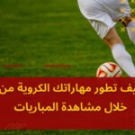 كيف تطور مهاراتك الكروية من خلال مشاهدة المباريات