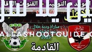 موعد مباراة الأهلي واتحاد قسنطينة الودية القادمة 2025 والقنوات الناقلة